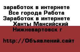  заработок в интернете - Все города Работа » Заработок в интернете   . Ханты-Мансийский,Нижневартовск г.